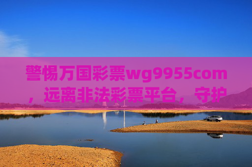 警惕万国彩票wg9955com,远离非法彩票平台,守护财产安全,警惕万国彩票wg9955com非法平台,守护财产安全 警惕万国彩票wg9955com,远离非法彩票平台,守护财产安全,警惕万国彩票wg9955com非法平台,守护财产安全