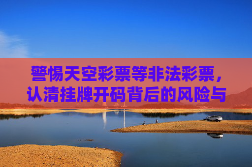 警惕天空彩票等非法彩票,认清挂牌开码背后的风险与陷阱,警惕非法彩票,挂牌开码背后的风险与陷阱 警惕天空彩票等非法彩票,认清挂牌开码背后的风险与陷阱,警惕非法彩票,挂牌开码背后的风险与陷阱