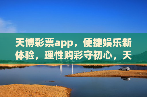 天博彩票app,便捷娱乐新体验,理性购彩守初心,天博彩票app,便捷娱乐新体验,理性购彩守初心 天博彩票app,便捷娱乐新体验,理性购彩守初心,天博彩票app,便捷娱乐新体验,理性购彩守初心