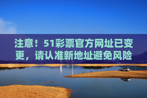 注意!51彩票官方网址已变更,请认准新地址避免风险,注意!51彩票官方网址已变更 请认准新地址避免风险 注意!51彩票官方网址已变更,请认准新地址避免风险,注意!51彩票官方网址已变更 请认准新地址避免风险