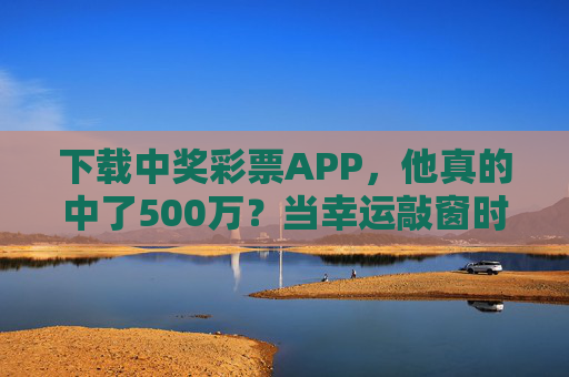 下载中奖彩票APP,他真的中了500万?当幸运敲窗时,别让贪婪蒙眼,下载彩票APP中500万?幸运敲窗,别让贪婪蒙眼 下载中奖彩票APP,他真的中了500万?当幸运敲窗时,别让贪婪蒙眼,下载彩票APP中500万?幸运敲窗,别让贪婪蒙眼