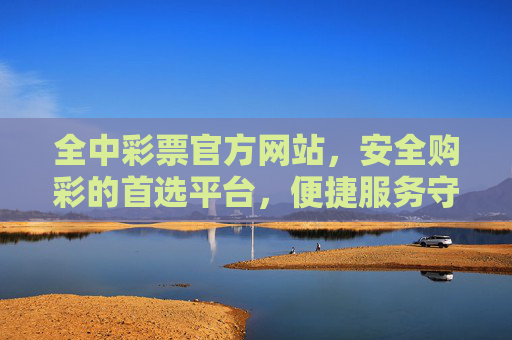 全中彩票官方网站,安全购彩的首选平台,便捷服务守护每一份期待,全中彩票,安全便捷,守护每一份期待 全中彩票官方网站,安全购彩的首选平台,便捷服务守护每一份期待,全中彩票,安全便捷,守护每一份期待