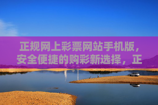 正规网上彩票网站手机版,安全便捷的购彩新选择,正规网上彩票手机版,安全便捷的购彩新选择 正规网上彩票网站手机版,安全便捷的购彩新选择,正规网上彩票手机版,安全便捷的购彩新选择