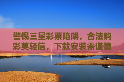 警惕三星彩票陷阱,合法购彩莫轻信,下载安装需谨慎,警惕三星彩票陷阱,合法购彩莫轻信,下载安装需谨慎 警惕三星彩票陷阱,合法购彩莫轻信,下载安装需谨慎,警惕三星彩票陷阱,合法购彩莫轻信,下载安装需谨慎