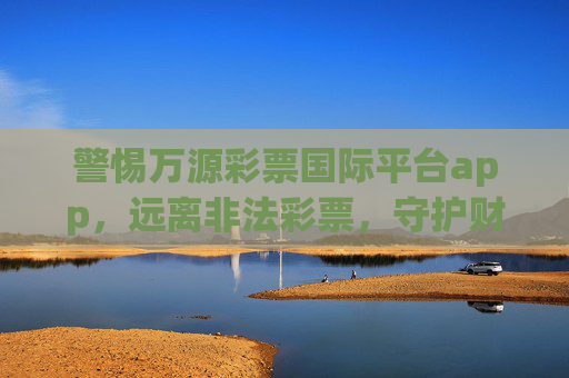 警惕万源彩票国际平台app,远离非法彩票,守护财产安全,警惕万源彩票国际平台app,远离非法彩票守护财产安全 警惕万源彩票国际平台app,远离非法彩票,守护财产安全,警惕万源彩票国际平台app,远离非法彩票守护财产安全