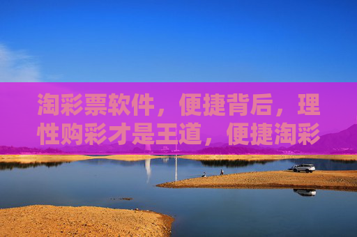 淘彩票软件,便捷背后,理性购彩才是王道,便捷淘彩,理性为王 淘彩票软件,便捷背后,理性购彩才是王道,便捷淘彩,理性为王