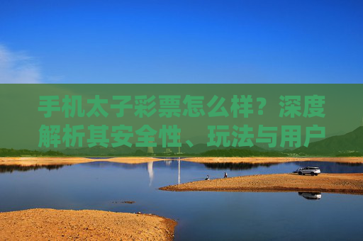 手机太子彩票怎么样?深度解析其安全性、玩法与用户评价,手机太子彩票深度解析,安全性、玩法与用户评价 手机太子彩票怎么样?深度解析其安全性、玩法与用户评价,手机太子彩票深度解析,安全性、玩法与用户评价