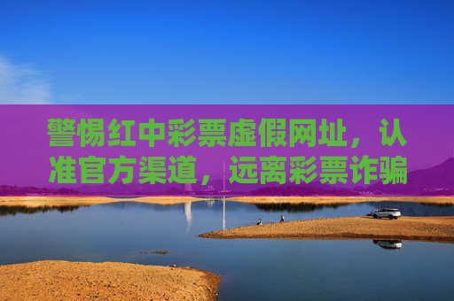 警惕红中彩票虚假网址,认准官方渠道,远离彩票诈骗,警惕红中彩票虚假网址 认准官方渠道防诈骗 警惕红中彩票虚假网址,认准官方渠道,远离彩票诈骗,警惕红中彩票虚假网址 认准官方渠道防诈骗