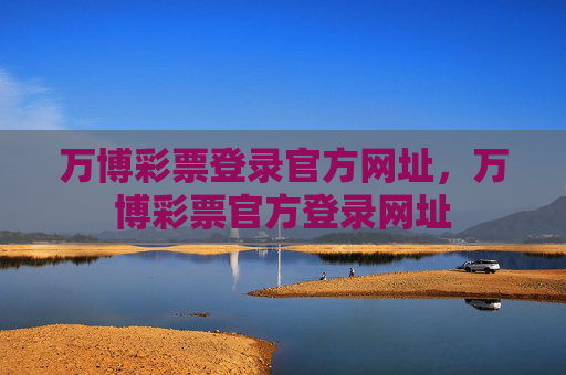 万博彩票登录官方网址,万博彩票官方登录网址 万博彩票登录官方网址,万博彩票官方登录网址