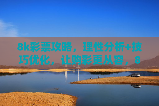 8k彩票攻略,理性分析+技巧优化,让购彩更从容,8k彩票攻略,理性分析+技巧优化,从容购彩 8k彩票攻略,理性分析+技巧优化,让购彩更从容,8k彩票攻略,理性分析+技巧优化,从容购彩