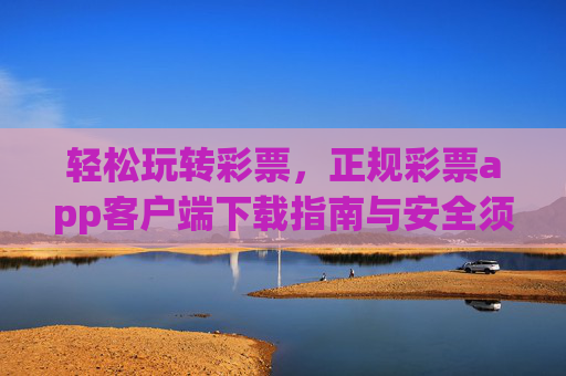 轻松玩转彩票,正规彩票app客户端下载指南与安全须知,轻松玩转彩票,正规app下载指南与安全须知 轻松玩转彩票,正规彩票app客户端下载指南与安全须知,轻松玩转彩票,正规app下载指南与安全须知