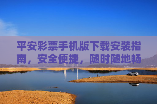 平安彩票手机版下载安装指南，安全便捷，随时随地畅玩好彩，平安彩票手机版下载安装指南，安全便捷畅享好彩