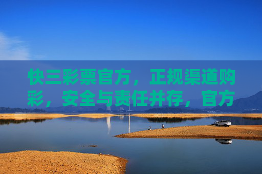 快三彩票官方，正规渠道购彩，安全与责任并存，官方快三彩票，正规渠道购彩，安全责任并存