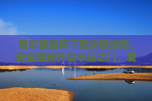爱彩票官网下载安装指南,安全便捷开启幸运之门,爱彩票官网下载安装指南,安全便捷开启幸运之门 爱彩票官网下载安装指南,安全便捷开启幸运之门,爱彩票官网下载安装指南,安全便捷开启幸运之门