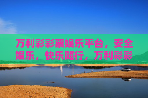 万利彩彩票娱乐平台,安全娱乐,快乐随行,万利彩彩票,安全娱乐,快乐随行 万利彩彩票娱乐平台,安全娱乐,快乐随行,万利彩彩票,安全娱乐,快乐随行