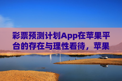 彩票预测计划App在苹果平台的存在与理性看待,苹果平台彩票预测计划App,存在与理性看待 彩票预测计划App在苹果平台的存在与理性看待,苹果平台彩票预测计划App,存在与理性看待