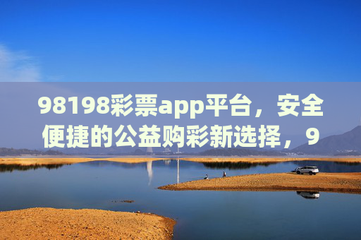 98198彩票app平台,安全便捷的公益购彩新选择,98198彩票app,安全便捷的公益购彩新选择 98198彩票app平台,安全便捷的公益购彩新选择,98198彩票app,安全便捷的公益购彩新选择