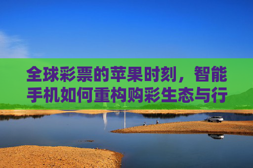 全球彩票的苹果时刻,智能手机如何重构购彩生态与行业边界,全球彩票的苹果时刻,智能手机重构购彩生态与行业边界 全球彩票的苹果时刻,智能手机如何重构购彩生态与行业边界,全球彩票的苹果时刻,智能手机重构购彩生态与行业边界