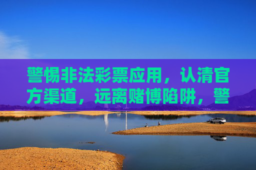 警惕非法彩票应用，认清官方渠道，远离赌博陷阱，警惕非法彩票应用 认清官方渠道 远离赌博陷阱