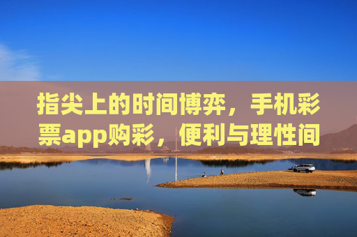 指尖上的时间博弈,手机彩票app购彩,便利与理性间的平衡术,指尖购彩的平衡术,便利与理性的时间博弈 指尖上的时间博弈,手机彩票app购彩,便利与理性间的平衡术,指尖购彩的平衡术,便利与理性的时间博弈