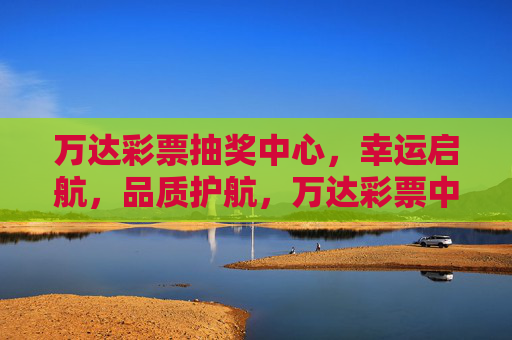 万达彩票抽奖中心,幸运启航,品质护航,万达彩票中心,幸运启航,品质护航 万达彩票抽奖中心,幸运启航,品质护航,万达彩票中心,幸运启航,品质护航