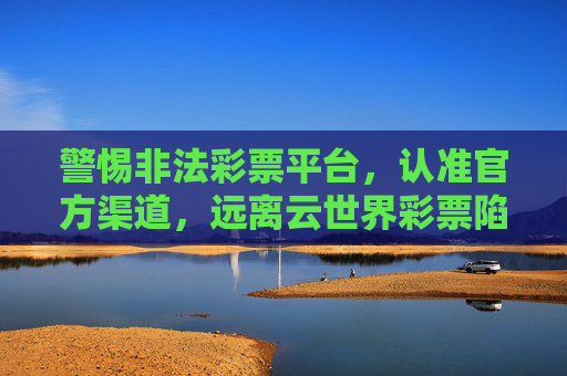 警惕非法彩票平台,认准官方渠道,远离云世界彩票陷阱,认准官方渠道,警惕云世界彩票非法陷阱 警惕非法彩票平台,认准官方渠道,远离云世界彩票陷阱,认准官方渠道,警惕云世界彩票非法陷阱