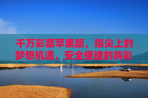 千万彩票苹果版,指尖上的梦想机遇,安全便捷的购彩新体验,千万彩票苹果版,指尖梦想机遇,安全便捷购彩新体验 千万彩票苹果版,指尖上的梦想机遇,安全便捷的购彩新体验,千万彩票苹果版,指尖梦想机遇,安全便捷购彩新体验