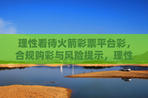 理性看待火箭彩票平台彩,合规购彩与风险提示,理性看待火箭彩票平台,合规购彩与风险提示 理性看待火箭彩票平台彩,合规购彩与风险提示,理性看待火箭彩票平台,合规购彩与风险提示