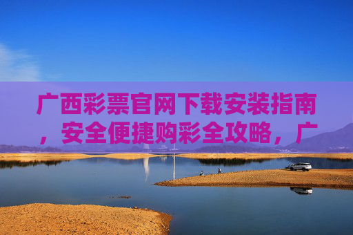 广西彩票官网下载安装指南,安全便捷购彩全攻略,广西彩票官网下载安装指南,安全便捷购彩全攻略 广西彩票官网下载安装指南,安全便捷购彩全攻略,广西彩票官网下载安装指南,安全便捷购彩全攻略