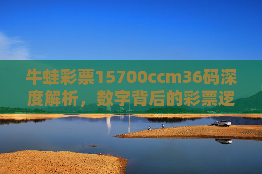 牛蛙彩票15700ccm36码深度解析,数字背后的彩票逻辑与理性购彩指南,牛蛙彩票15700ccm36码深度解析,数字逻辑与理性购彩指南 牛蛙彩票15700ccm36码深度解析,数字背后的彩票逻辑与理性购彩指南,牛蛙彩票15700ccm36码深度解析,数字逻辑与理性购彩指南