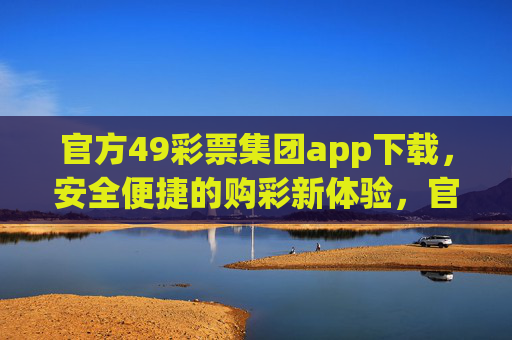 官方49彩票集团app下载,安全便捷的购彩新体验,官方49彩票集团app下载,安全便捷的购彩新体验 官方49彩票集团app下载,安全便捷的购彩新体验,官方49彩票集团app下载,安全便捷的购彩新体验