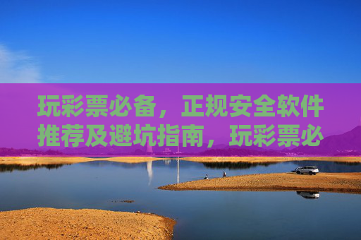 玩彩票必备,正规安全软件推荐及避坑指南,玩彩票必备,正规安全软件推荐及避坑指南 玩彩票必备,正规安全软件推荐及避坑指南,玩彩票必备,正规安全软件推荐及避坑指南