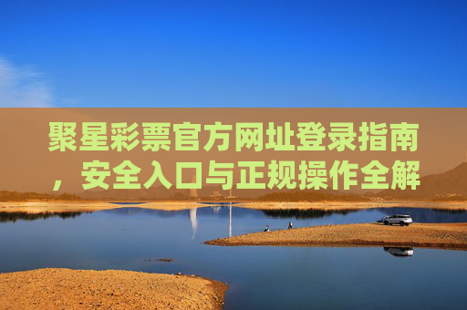 聚星彩票官方网址登录指南,安全入口与正规操作全解析,聚星彩票官方登录指南,安全入口与正规操作全解析 聚星彩票官方网址登录指南,安全入口与正规操作全解析,聚星彩票官方登录指南,安全入口与正规操作全解析