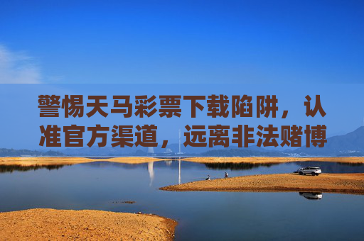 警惕天马彩票下载陷阱,认准官方渠道,远离非法赌博,警惕天马彩票下载陷阱,认准官方渠道,远离非法赌博 警惕天马彩票下载陷阱,认准官方渠道,远离非法赌博,警惕天马彩票下载陷阱,认准官方渠道,远离非法赌博