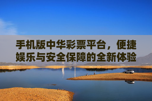 手机版中华彩票平台,便捷娱乐与安全保障的全新体验,手机版中华彩票平台,便捷娱乐与安全保障的全新体验 手机版中华彩票平台,便捷娱乐与安全保障的全新体验,手机版中华彩票平台,便捷娱乐与安全保障的全新体验