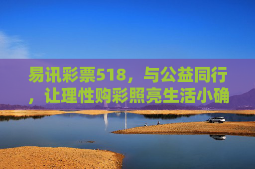 易讯彩票518,与公益同行,让理性购彩照亮生活小确幸,易讯彩票518,公益同行,理性购彩点亮生活小确幸 易讯彩票518,与公益同行,让理性购彩照亮生活小确幸,易讯彩票518,公益同行,理性购彩点亮生活小确幸