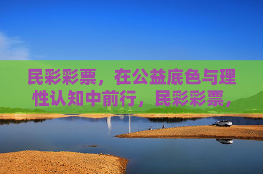民彩彩票,在公益底色与理性认知中前行,民彩彩票,公益为底,理性为引,行稳致远 民彩彩票,在公益底色与理性认知中前行,民彩彩票,公益为底,理性为引,行稳致远