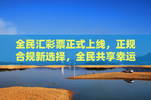 全民汇彩票正式上线,正规合规新选择,全民共享幸运时刻,全民汇彩票正式上线,正规合规新选择,全民共享幸运时刻 全民汇彩票正式上线,正规合规新选择,全民共享幸运时刻,全民汇彩票正式上线,正规合规新选择,全民共享幸运时刻