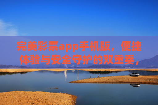 完美彩票app手机版,便捷体验与安全守护的双重奏,完美彩票手机app,便捷与安全的双重奏 完美彩票app手机版,便捷体验与安全守护的双重奏,完美彩票手机app,便捷与安全的双重奏