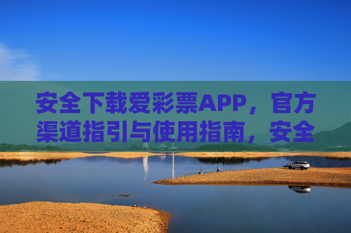 安全下载爱彩票APP,官方渠道指引与使用指南,安全下载爱彩票APP,官方渠道指引与使用指南 安全下载爱彩票APP,官方渠道指引与使用指南,安全下载爱彩票APP,官方渠道指引与使用指南