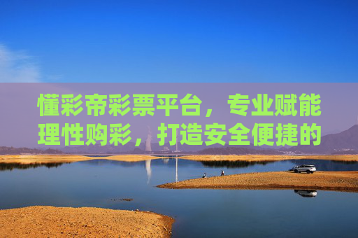 懂彩帝彩票平台，专业赋能理性购彩，打造安全便捷的彩票服务新体验，懂彩帝，专业赋能理性购彩，安全便捷新体验