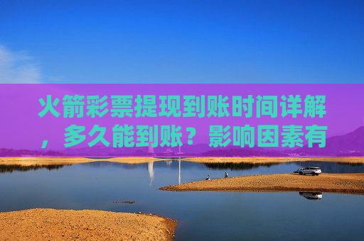 火箭彩票提现到账时间详解，多久能到账？影响因素有哪些？火箭彩票提现多久到账？影响因素详解