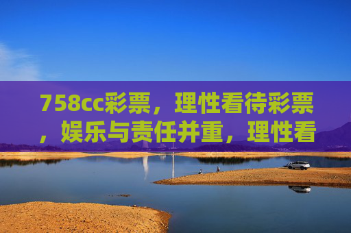 758cc彩票，理性看待彩票，娱乐与责任并重，理性看待758cc彩票，娱乐与责任并重
