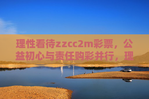 理性看待zzcc2m彩票，公益初心与责任购彩并行，理性看待zzcc2m彩票，公益初心与责任购彩并行