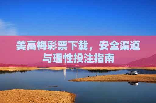 美高梅彩票下载，安全渠道与理性投注指南