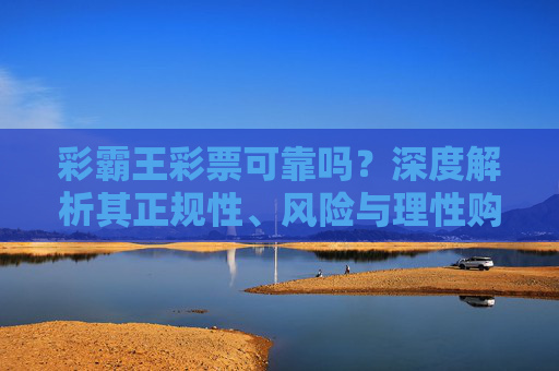 彩霸王彩票可靠吗?深度解析其正规性、风险与理性购彩建议,彩霸王彩票可靠吗?深度解析正规性、风险与理性购彩建议 彩霸王彩票可靠吗?深度解析其正规性、风险与理性购彩建议,彩霸王彩票可靠吗?深度解析正规性、风险与理性购彩建议