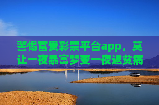 警惕富贵彩票平台app，莫让一夜暴富梦变一夜返贫痛，警惕富贵彩票app，莫让暴富梦成返贫痛