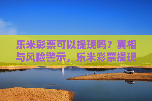 乐米彩票可以提现吗?真相与风险警示,乐米彩票提现真相与风险警示 乐米彩票可以提现吗?真相与风险警示,乐米彩票提现真相与风险警示