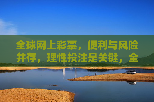 全球网上彩票,便利与风险并存,理性投注是关键,全球网上彩票,便利与风险并存,理性投注是关键 全球网上彩票,便利与风险并存,理性投注是关键,全球网上彩票,便利与风险并存,理性投注是关键