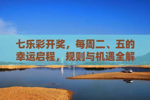 七乐彩开奖,每周二、五的幸运启程,规则与机遇全解析,七乐彩每周二五开奖,规则与机遇全解析 七乐彩开奖,每周二、五的幸运启程,规则与机遇全解析,七乐彩每周二五开奖,规则与机遇全解析